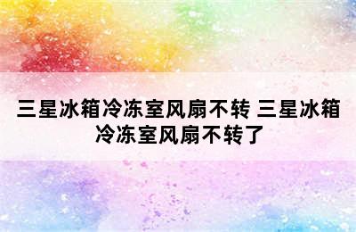 三星冰箱冷冻室风扇不转 三星冰箱冷冻室风扇不转了